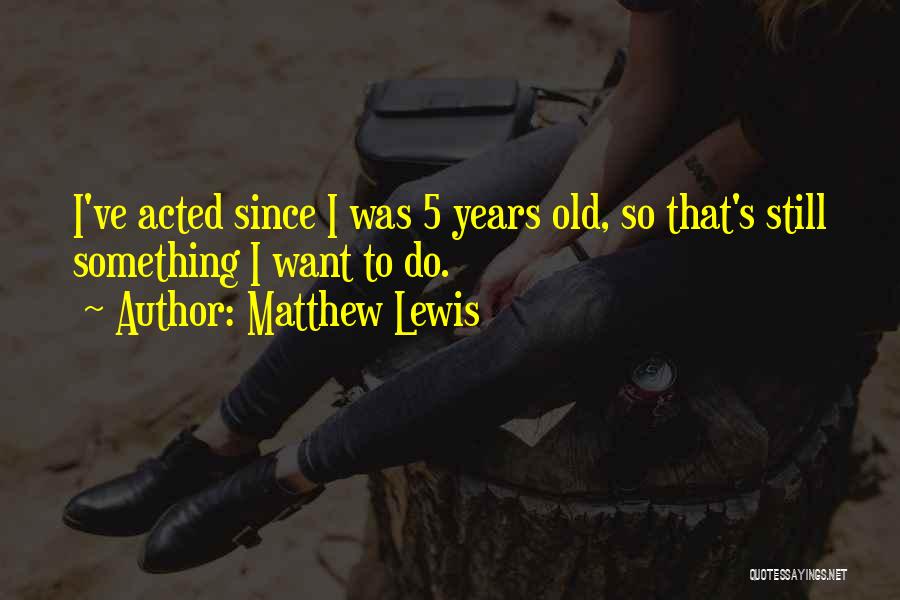 Matthew Lewis Quotes: I've Acted Since I Was 5 Years Old, So That's Still Something I Want To Do.