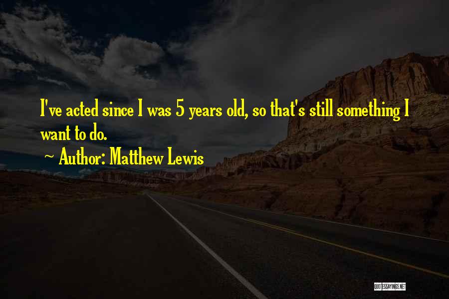 Matthew Lewis Quotes: I've Acted Since I Was 5 Years Old, So That's Still Something I Want To Do.
