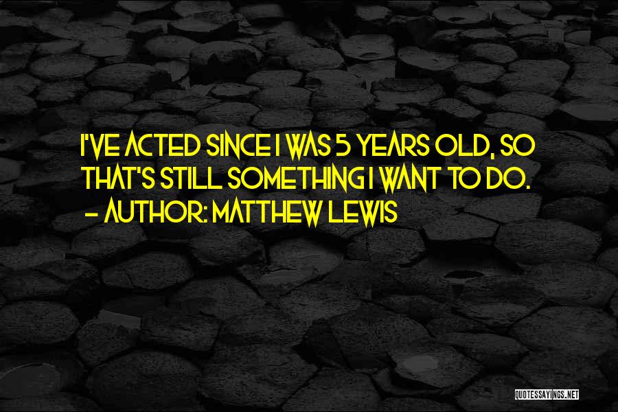 Matthew Lewis Quotes: I've Acted Since I Was 5 Years Old, So That's Still Something I Want To Do.