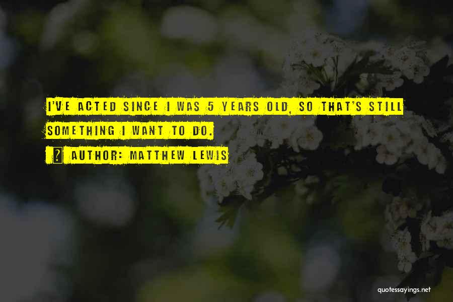Matthew Lewis Quotes: I've Acted Since I Was 5 Years Old, So That's Still Something I Want To Do.