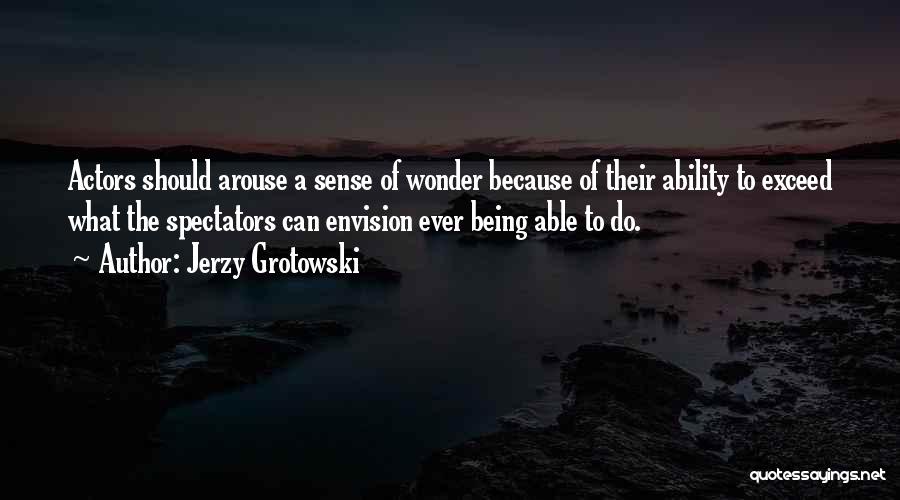 Jerzy Grotowski Quotes: Actors Should Arouse A Sense Of Wonder Because Of Their Ability To Exceed What The Spectators Can Envision Ever Being