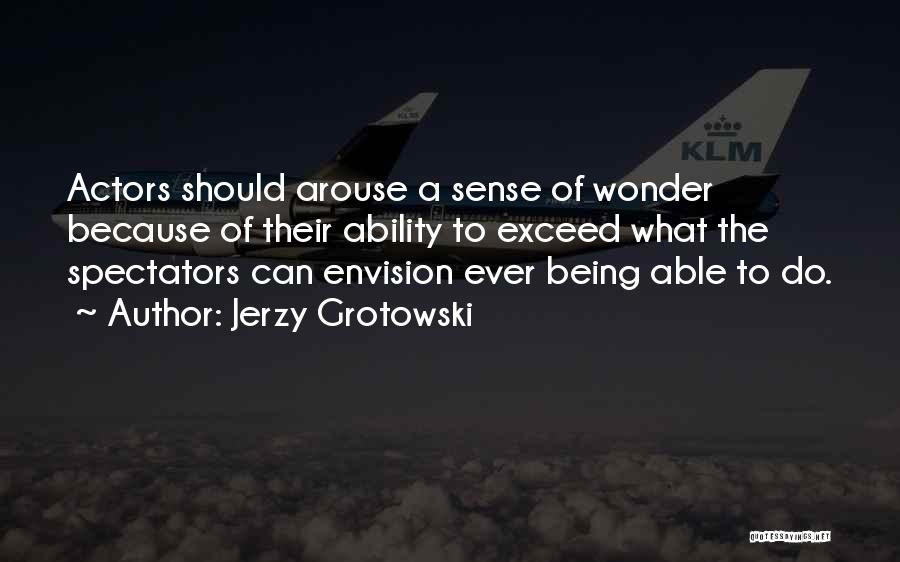 Jerzy Grotowski Quotes: Actors Should Arouse A Sense Of Wonder Because Of Their Ability To Exceed What The Spectators Can Envision Ever Being