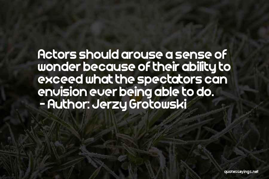 Jerzy Grotowski Quotes: Actors Should Arouse A Sense Of Wonder Because Of Their Ability To Exceed What The Spectators Can Envision Ever Being