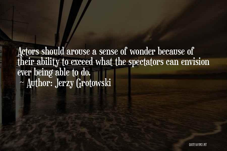 Jerzy Grotowski Quotes: Actors Should Arouse A Sense Of Wonder Because Of Their Ability To Exceed What The Spectators Can Envision Ever Being