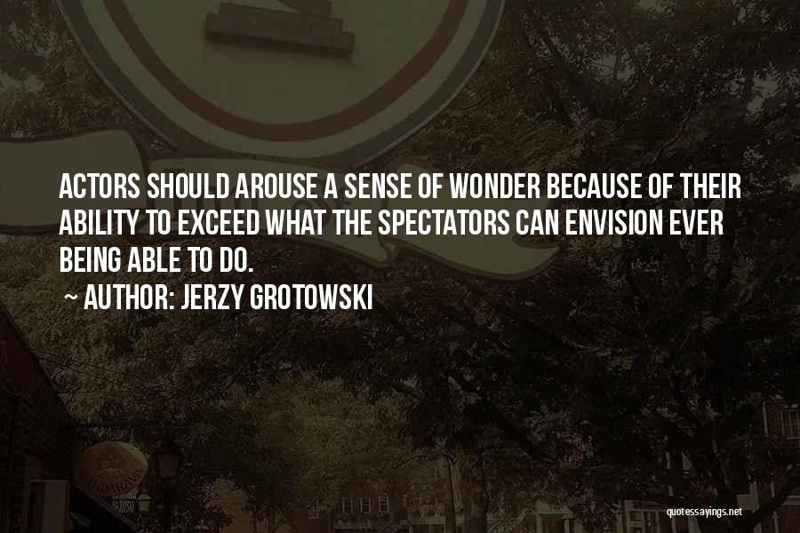 Jerzy Grotowski Quotes: Actors Should Arouse A Sense Of Wonder Because Of Their Ability To Exceed What The Spectators Can Envision Ever Being