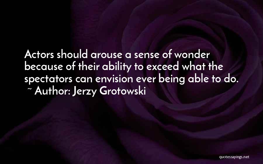 Jerzy Grotowski Quotes: Actors Should Arouse A Sense Of Wonder Because Of Their Ability To Exceed What The Spectators Can Envision Ever Being