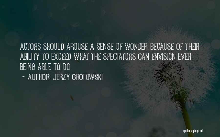 Jerzy Grotowski Quotes: Actors Should Arouse A Sense Of Wonder Because Of Their Ability To Exceed What The Spectators Can Envision Ever Being