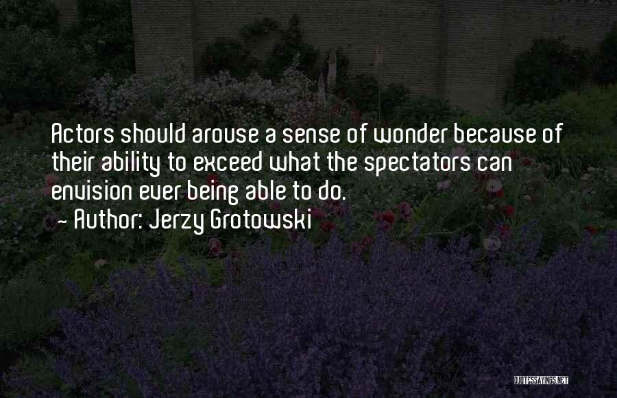 Jerzy Grotowski Quotes: Actors Should Arouse A Sense Of Wonder Because Of Their Ability To Exceed What The Spectators Can Envision Ever Being