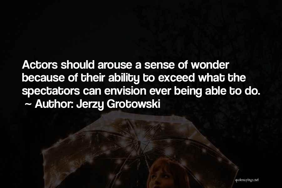 Jerzy Grotowski Quotes: Actors Should Arouse A Sense Of Wonder Because Of Their Ability To Exceed What The Spectators Can Envision Ever Being