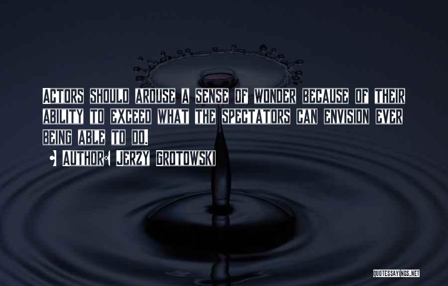 Jerzy Grotowski Quotes: Actors Should Arouse A Sense Of Wonder Because Of Their Ability To Exceed What The Spectators Can Envision Ever Being