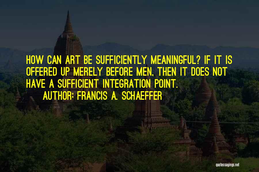 Francis A. Schaeffer Quotes: How Can Art Be Sufficiently Meaningful? If It Is Offered Up Merely Before Men, Then It Does Not Have A