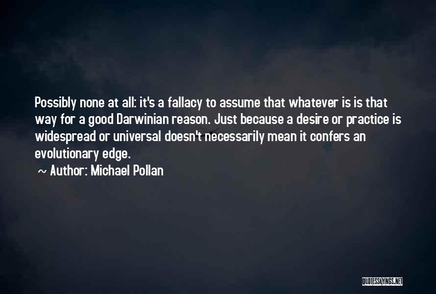 Michael Pollan Quotes: Possibly None At All: It's A Fallacy To Assume That Whatever Is Is That Way For A Good Darwinian Reason.