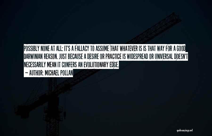 Michael Pollan Quotes: Possibly None At All: It's A Fallacy To Assume That Whatever Is Is That Way For A Good Darwinian Reason.
