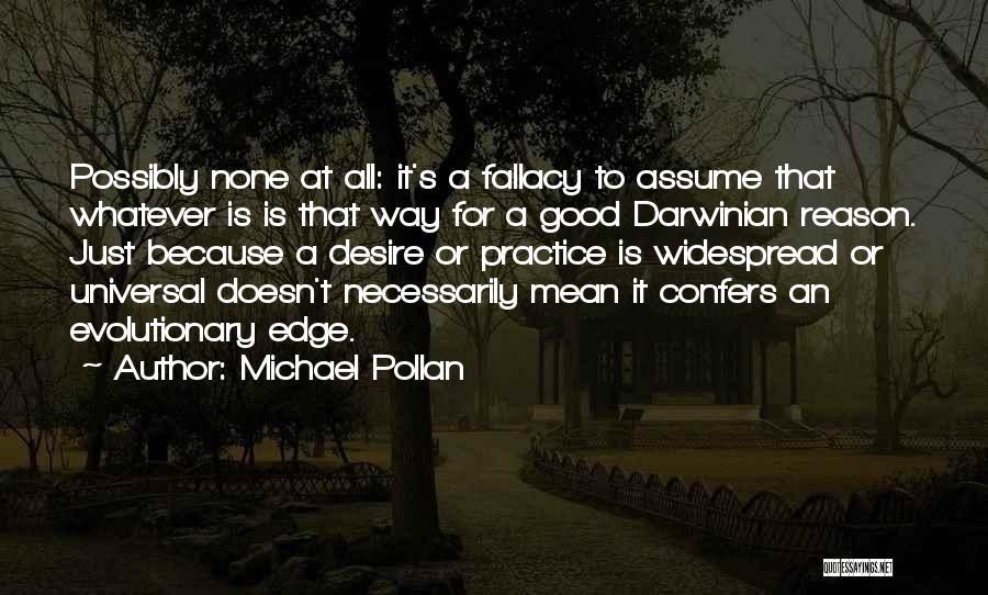 Michael Pollan Quotes: Possibly None At All: It's A Fallacy To Assume That Whatever Is Is That Way For A Good Darwinian Reason.