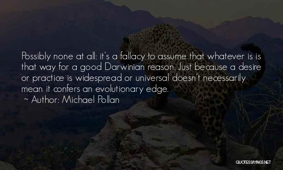 Michael Pollan Quotes: Possibly None At All: It's A Fallacy To Assume That Whatever Is Is That Way For A Good Darwinian Reason.