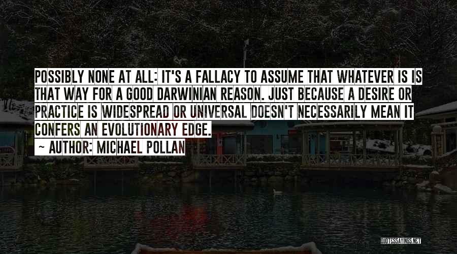 Michael Pollan Quotes: Possibly None At All: It's A Fallacy To Assume That Whatever Is Is That Way For A Good Darwinian Reason.