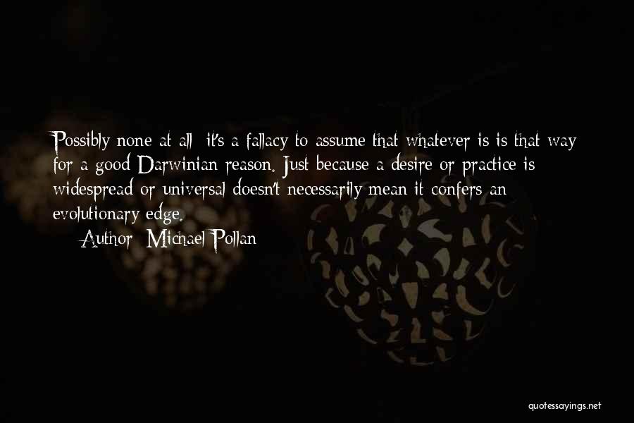 Michael Pollan Quotes: Possibly None At All: It's A Fallacy To Assume That Whatever Is Is That Way For A Good Darwinian Reason.