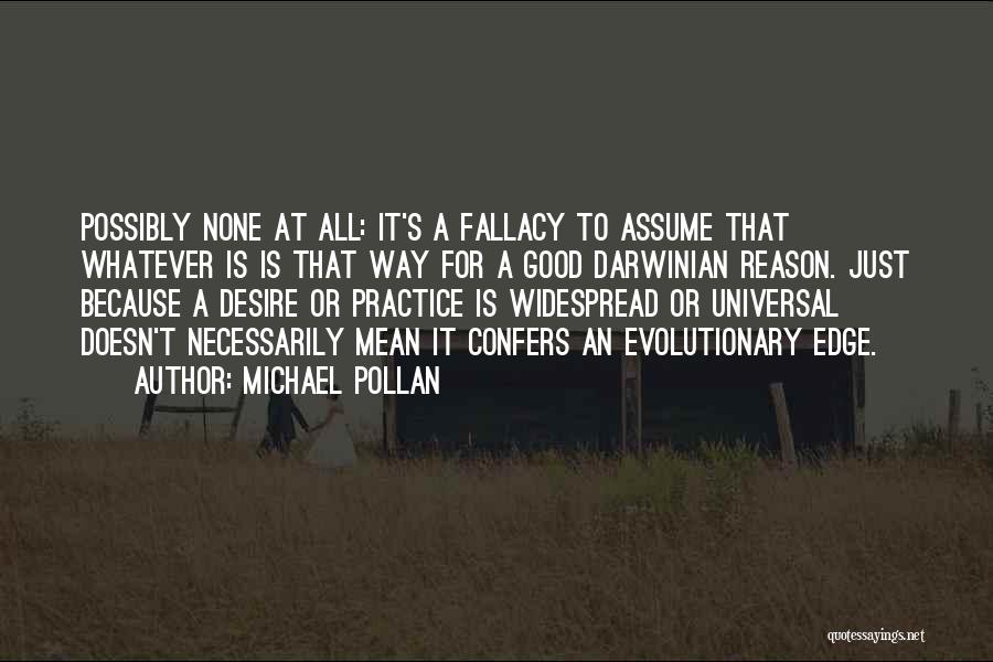 Michael Pollan Quotes: Possibly None At All: It's A Fallacy To Assume That Whatever Is Is That Way For A Good Darwinian Reason.