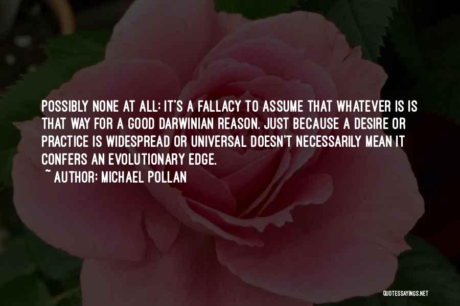 Michael Pollan Quotes: Possibly None At All: It's A Fallacy To Assume That Whatever Is Is That Way For A Good Darwinian Reason.