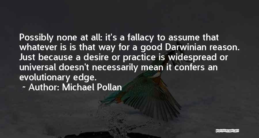 Michael Pollan Quotes: Possibly None At All: It's A Fallacy To Assume That Whatever Is Is That Way For A Good Darwinian Reason.