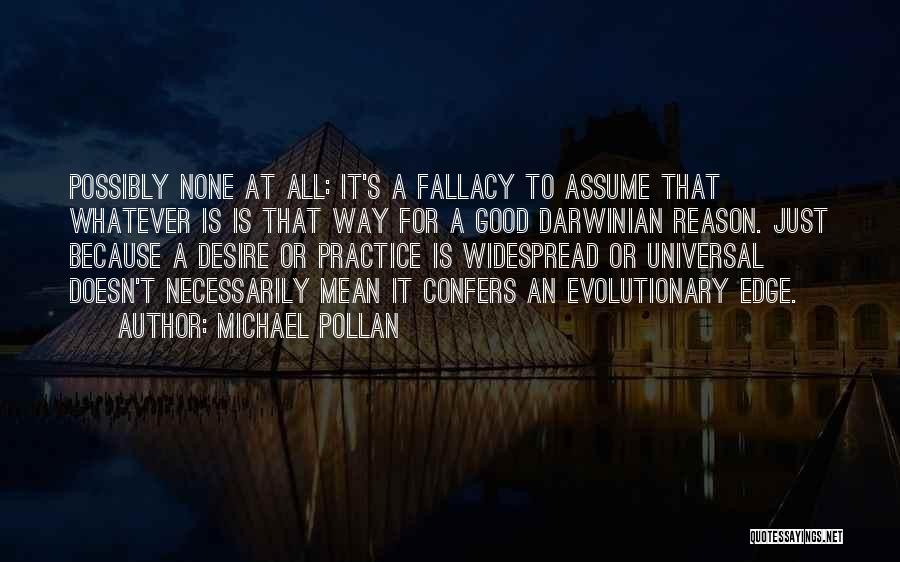 Michael Pollan Quotes: Possibly None At All: It's A Fallacy To Assume That Whatever Is Is That Way For A Good Darwinian Reason.