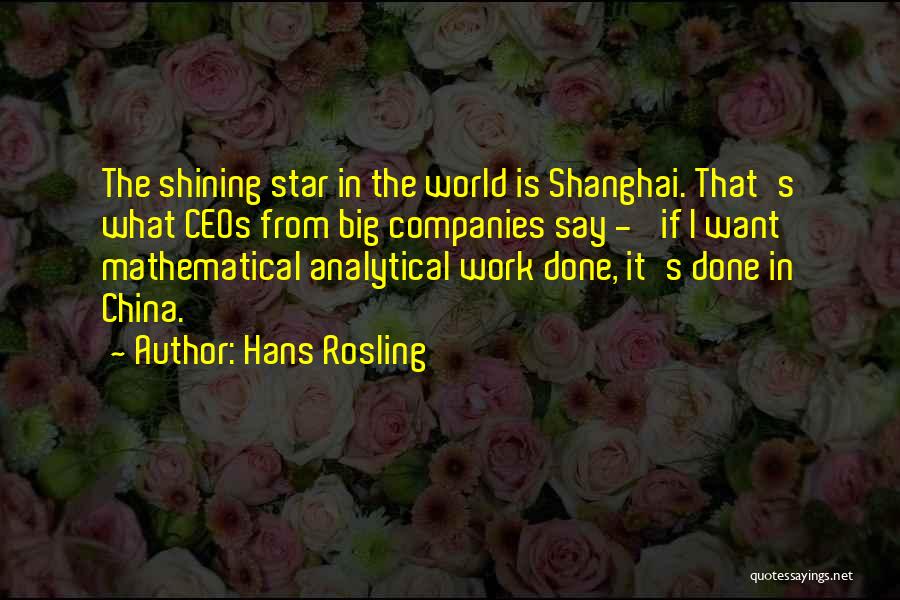 Hans Rosling Quotes: The Shining Star In The World Is Shanghai. That's What Ceos From Big Companies Say - 'if I Want Mathematical