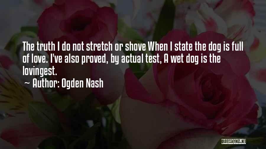 Ogden Nash Quotes: The Truth I Do Not Stretch Or Shove When I State The Dog Is Full Of Love. I've Also Proved,