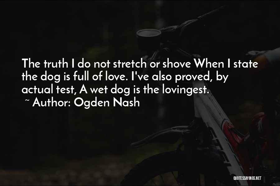 Ogden Nash Quotes: The Truth I Do Not Stretch Or Shove When I State The Dog Is Full Of Love. I've Also Proved,