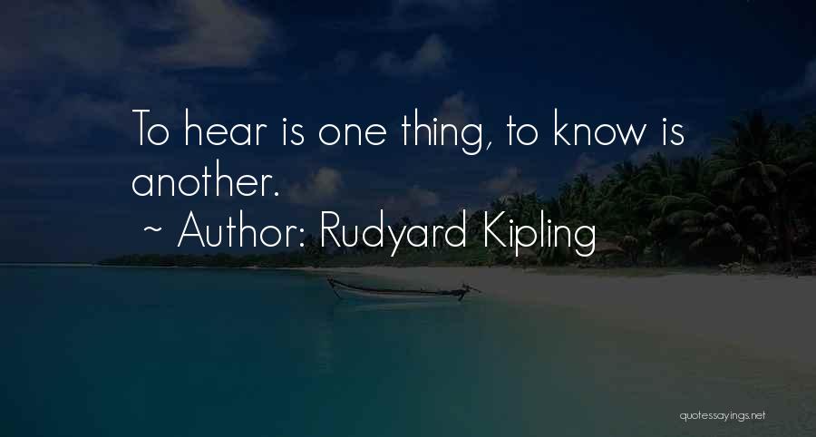 Rudyard Kipling Quotes: To Hear Is One Thing, To Know Is Another.