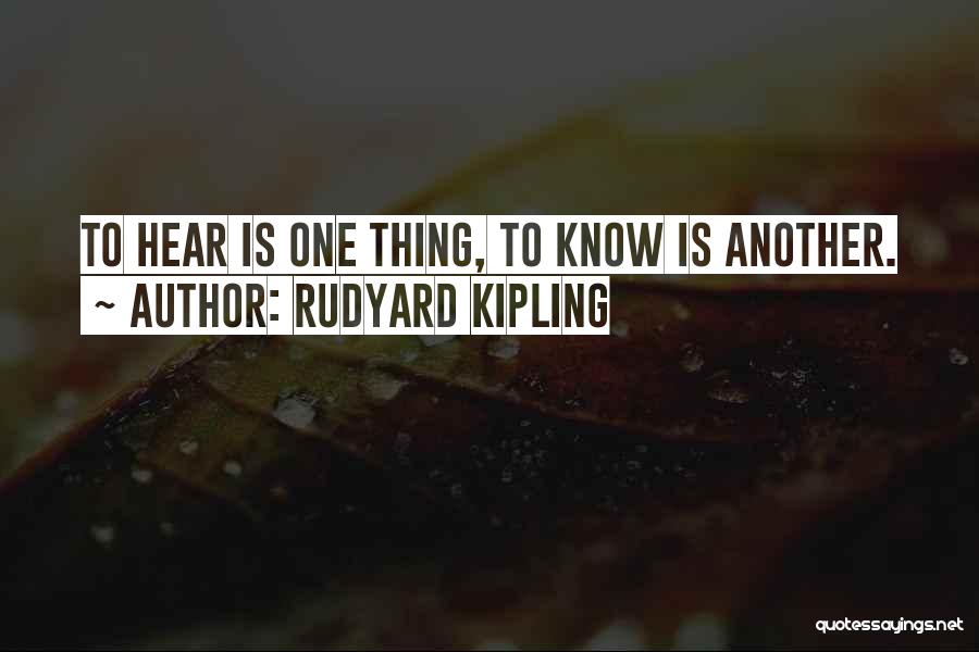Rudyard Kipling Quotes: To Hear Is One Thing, To Know Is Another.