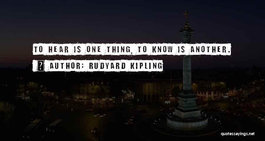 Rudyard Kipling Quotes: To Hear Is One Thing, To Know Is Another.