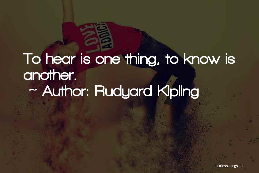 Rudyard Kipling Quotes: To Hear Is One Thing, To Know Is Another.