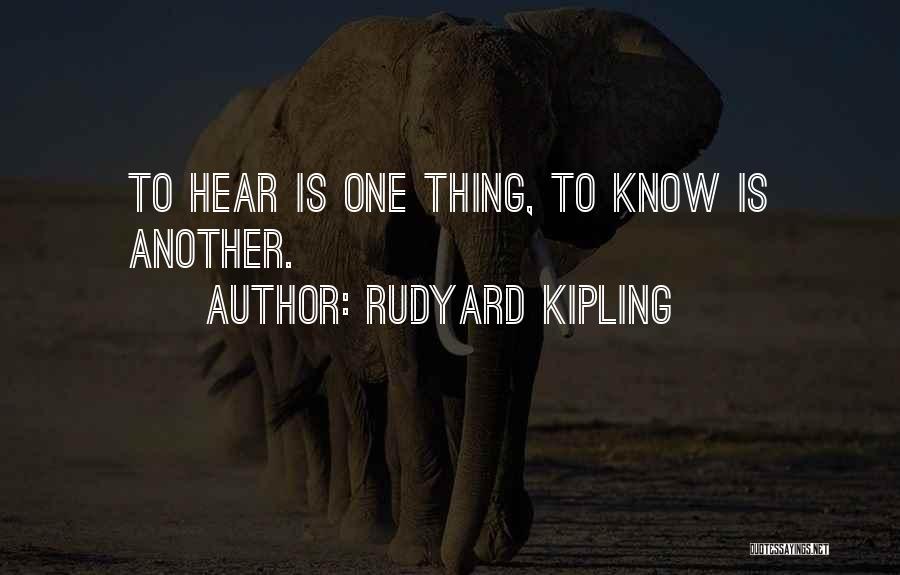 Rudyard Kipling Quotes: To Hear Is One Thing, To Know Is Another.