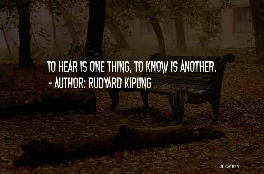 Rudyard Kipling Quotes: To Hear Is One Thing, To Know Is Another.