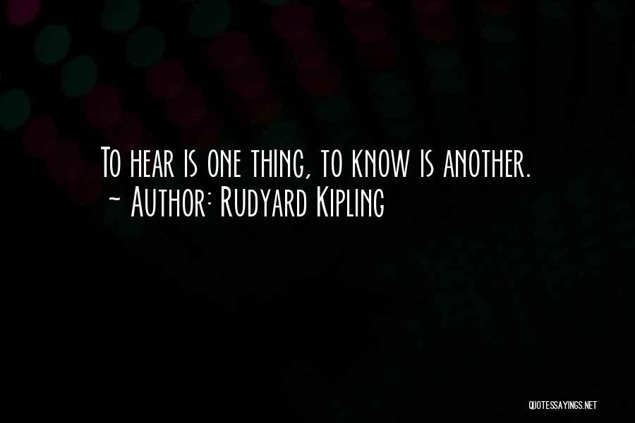 Rudyard Kipling Quotes: To Hear Is One Thing, To Know Is Another.