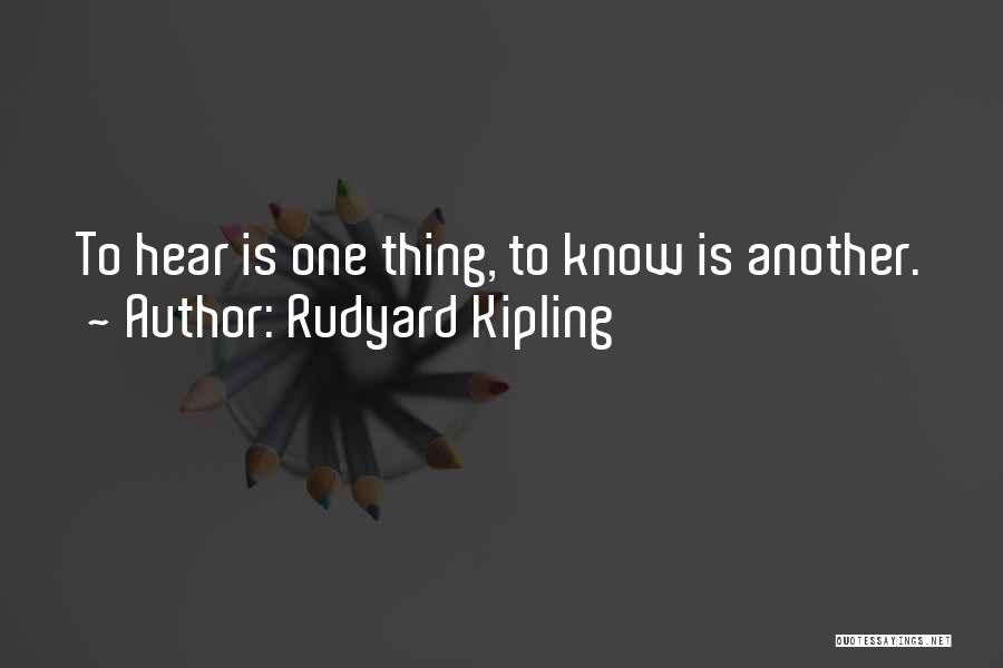 Rudyard Kipling Quotes: To Hear Is One Thing, To Know Is Another.