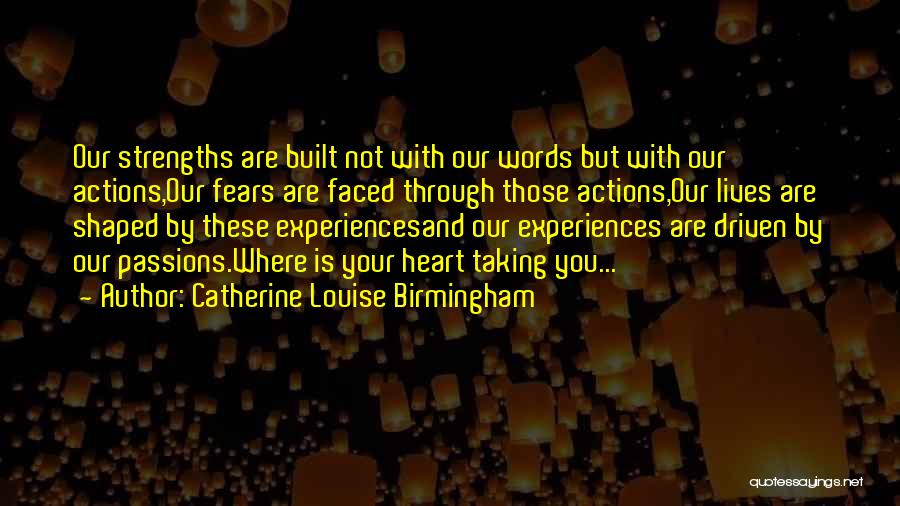 Catherine Louise Birmingham Quotes: Our Strengths Are Built Not With Our Words But With Our Actions,our Fears Are Faced Through Those Actions,our Lives Are