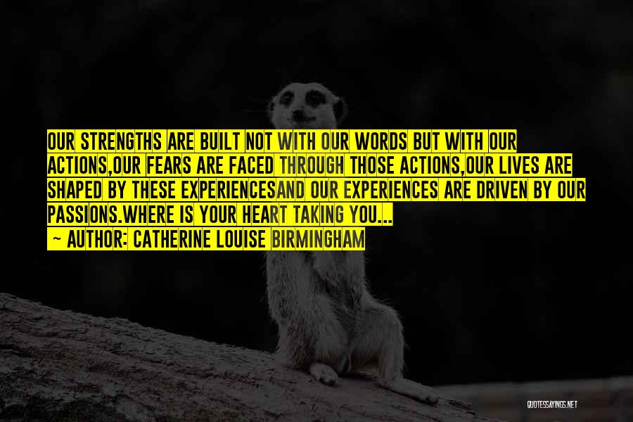 Catherine Louise Birmingham Quotes: Our Strengths Are Built Not With Our Words But With Our Actions,our Fears Are Faced Through Those Actions,our Lives Are