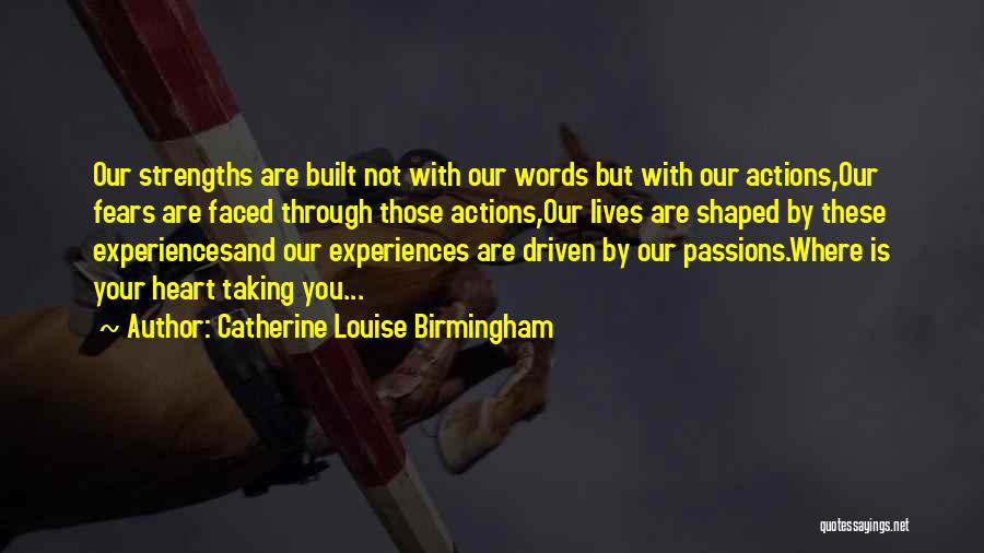 Catherine Louise Birmingham Quotes: Our Strengths Are Built Not With Our Words But With Our Actions,our Fears Are Faced Through Those Actions,our Lives Are