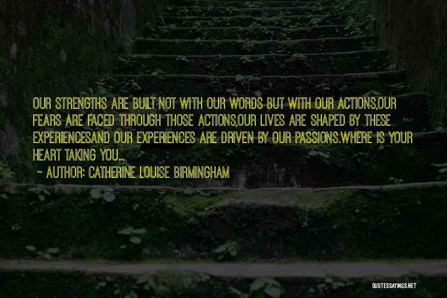 Catherine Louise Birmingham Quotes: Our Strengths Are Built Not With Our Words But With Our Actions,our Fears Are Faced Through Those Actions,our Lives Are