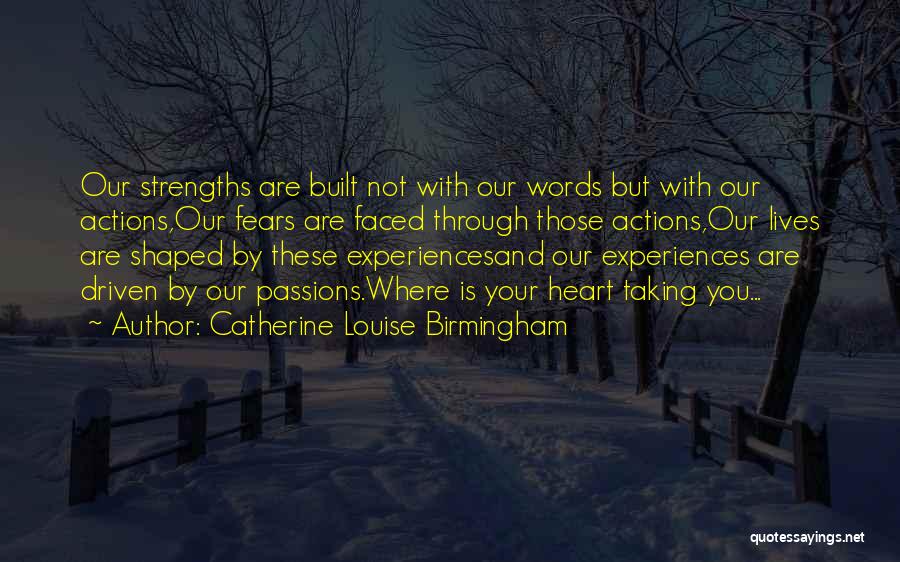 Catherine Louise Birmingham Quotes: Our Strengths Are Built Not With Our Words But With Our Actions,our Fears Are Faced Through Those Actions,our Lives Are