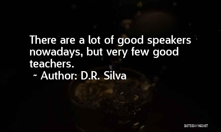 D.R. Silva Quotes: There Are A Lot Of Good Speakers Nowadays, But Very Few Good Teachers.