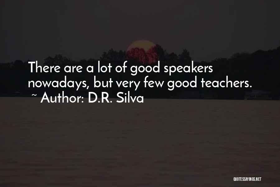 D.R. Silva Quotes: There Are A Lot Of Good Speakers Nowadays, But Very Few Good Teachers.