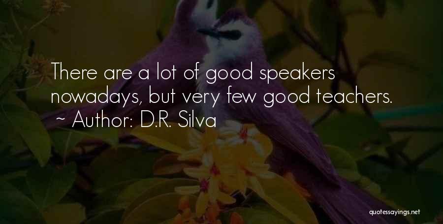 D.R. Silva Quotes: There Are A Lot Of Good Speakers Nowadays, But Very Few Good Teachers.