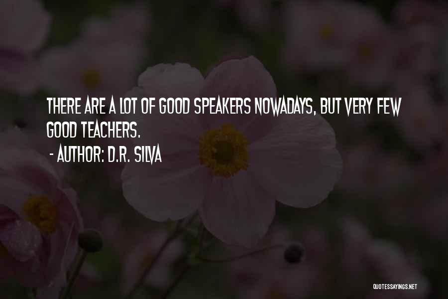 D.R. Silva Quotes: There Are A Lot Of Good Speakers Nowadays, But Very Few Good Teachers.