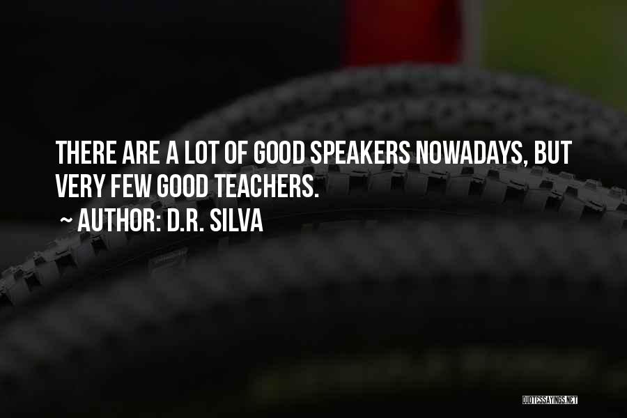 D.R. Silva Quotes: There Are A Lot Of Good Speakers Nowadays, But Very Few Good Teachers.
