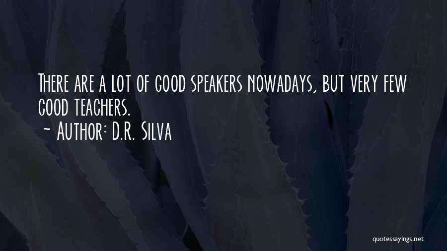 D.R. Silva Quotes: There Are A Lot Of Good Speakers Nowadays, But Very Few Good Teachers.