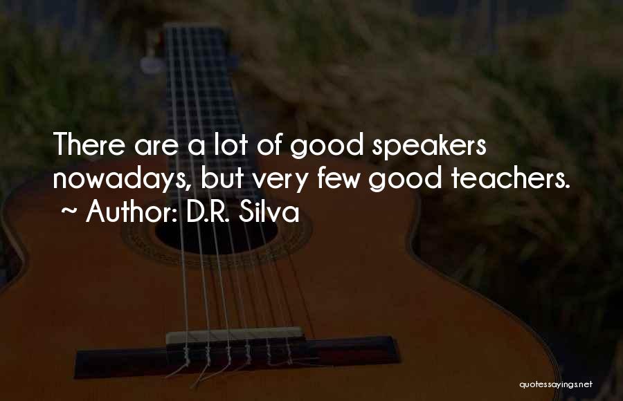 D.R. Silva Quotes: There Are A Lot Of Good Speakers Nowadays, But Very Few Good Teachers.