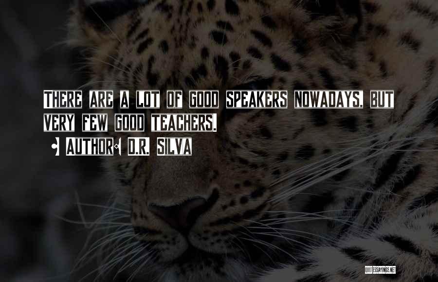 D.R. Silva Quotes: There Are A Lot Of Good Speakers Nowadays, But Very Few Good Teachers.