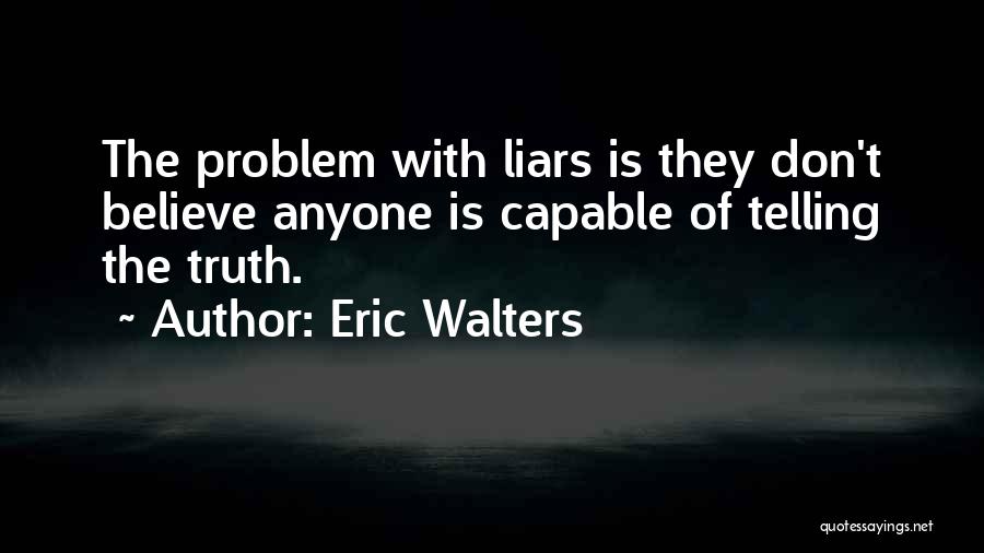 Eric Walters Quotes: The Problem With Liars Is They Don't Believe Anyone Is Capable Of Telling The Truth.